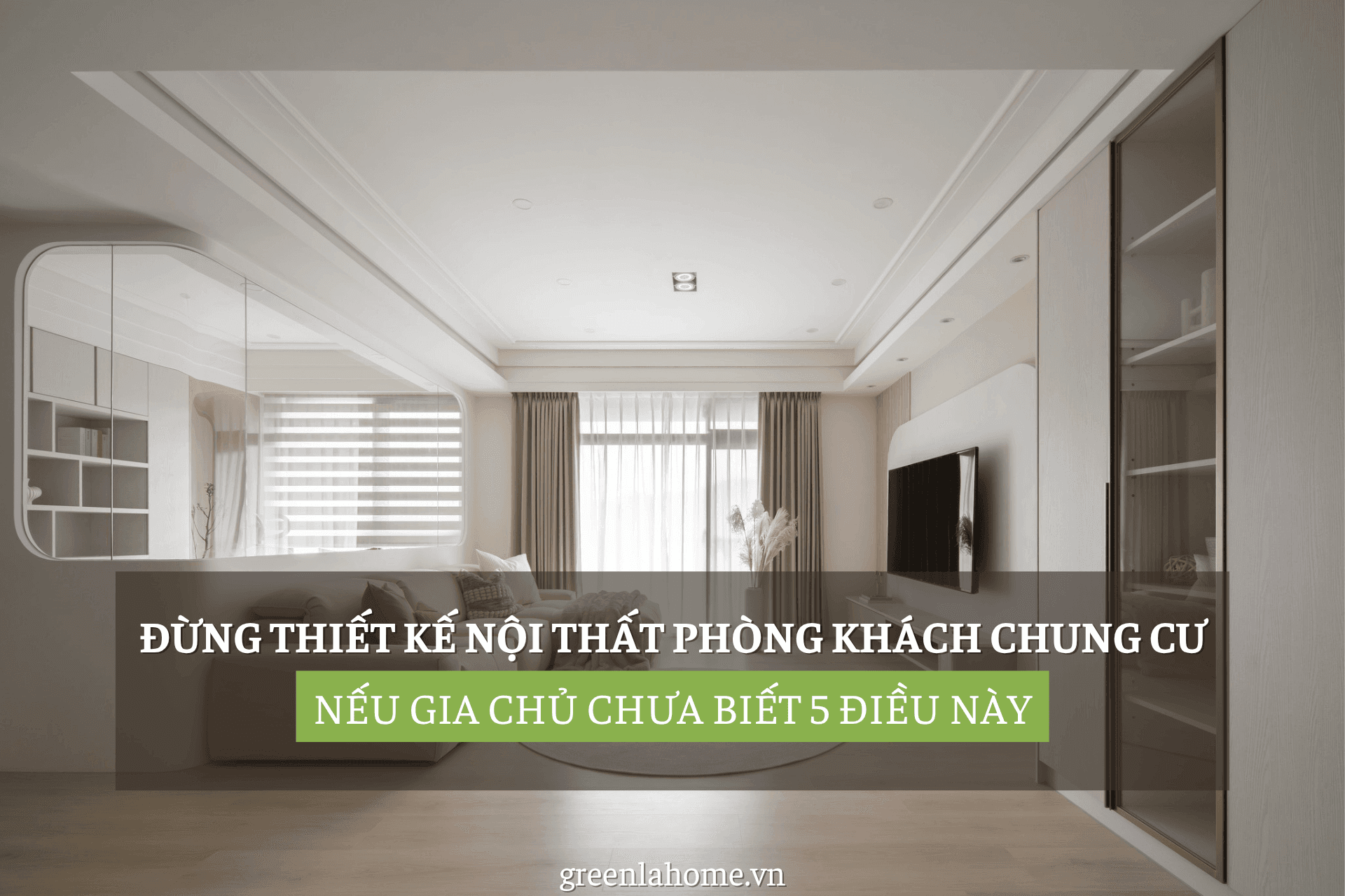 Đừng Thiết Kế Nội Thất Phòng Khách Chung Cư Nếu Gia Chủ Chưa Biết 5 Điều Này