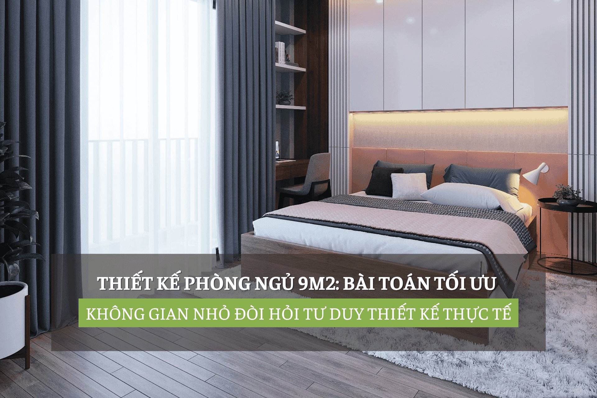 Thiết Kế Phòng Ngủ 9m2: Bài Toán Tối Ưu Không Gian Nhỏ Đòi Hỏi Tư Duy Thiết Kế Thực Tế